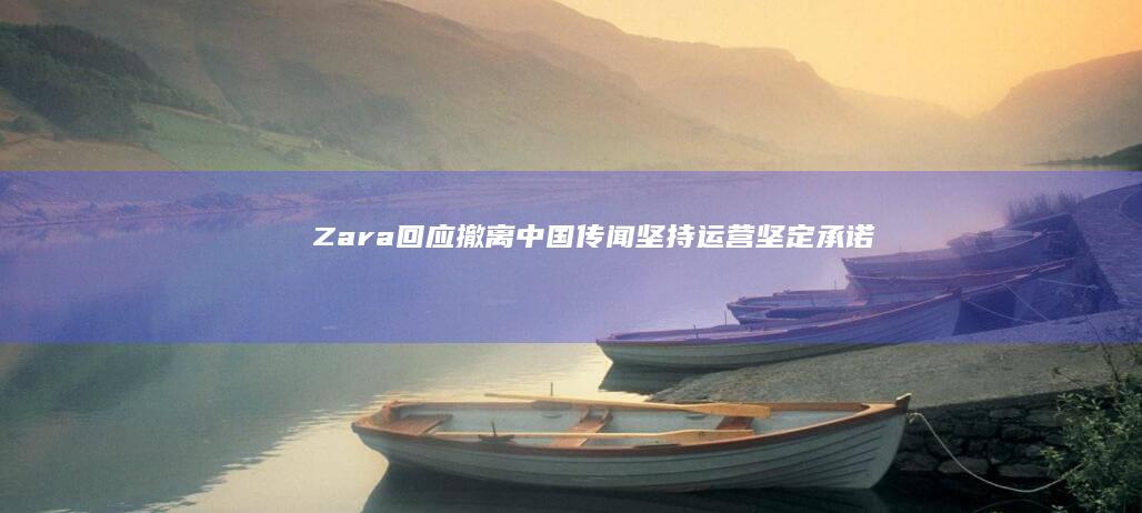 Zara回应撤离中国传闻：坚持运营坚定承诺